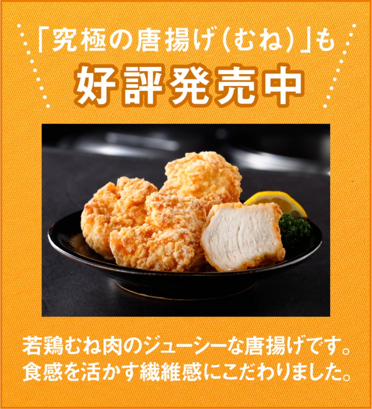 「究極の唐揚げ（むね）」も好評発売中　若鶏むね肉のジューシーな唐揚げです。食感を活かす繊維感にこだわりました。