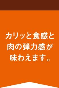 カリッと食感と肉の弾力感が味わえます。
