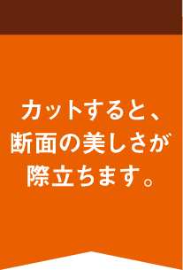 カットすると、断面の美しさが際立ちます。