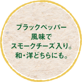 ブラックペッパー風味でスモークチーズ入り。和・洋どちらにも。