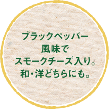 ブラックペッパー風味でスモークチーズ入り。和・洋どちらにも。