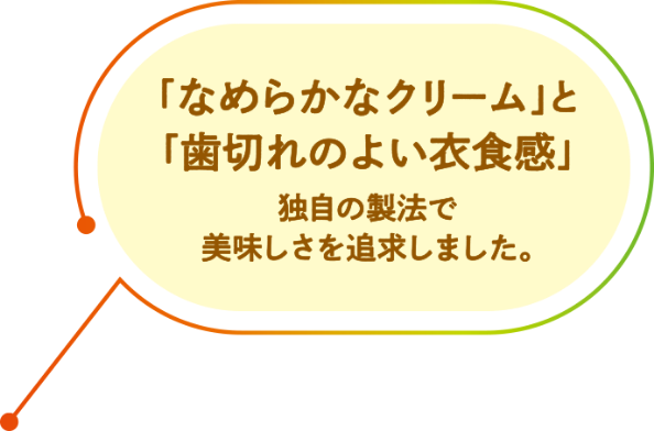 「なめらかなクリーム」と「歯切れのよい衣食感」独自の製法で美味しさを追求しました。