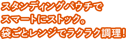 スタンディングパウチでスマートにストック。袋ごとレンジでラクラク調理！