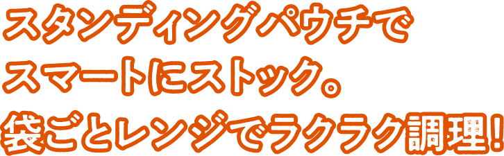 スタンディングパウチでスマートにストック。袋ごとレンジでラクラク調理！