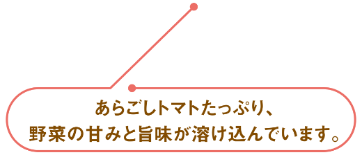 あらごしトマトたっぷり、野菜の甘味と旨味が溶け込んでいます。