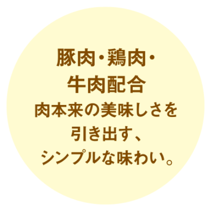 豚肉・鶏肉・牛肉配合　肉本来の美味しさを引き出す、シンプルな味わい。
