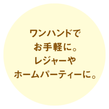 ワンハンドでお手軽に。レジャーやホームパーティーに。