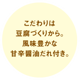 こだわりは豆腐づくりから。風味豊かな甘辛醤油だれ付き。