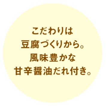 こだわりは豆腐づくりから。風味豊かな甘辛醤油だれ付き。