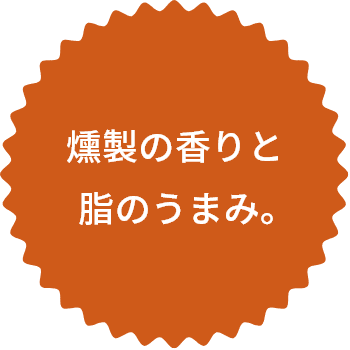 燻製の香りと脂のうまみ。