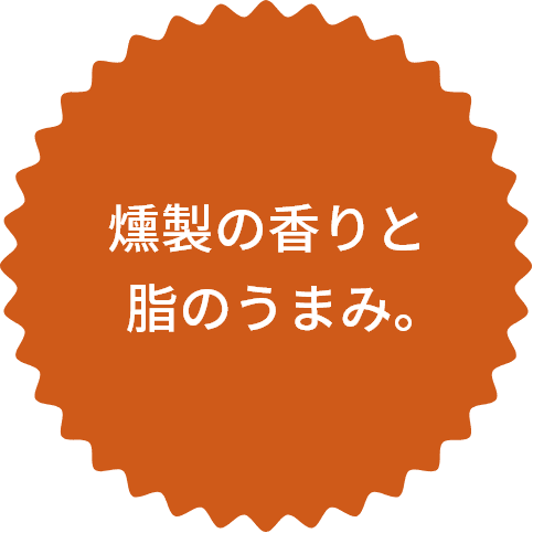 燻製の香りと脂のうまみ。