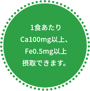 1食あたりCa100mg以上、Fe0.5mg以上摂取できます。