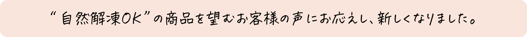 “自然解凍OK”の商品を望むお客様の声にお応えし、新しくなりました。