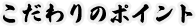 こだわりのポイント