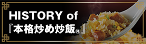 HISTORY of 『本格炒め炒飯®』 Coming soon