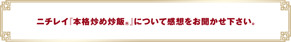 ニチレイ『本格炒め炒飯®』について感想をお聞かせ下さい。