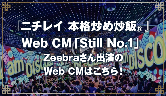 『ニチレイ 本格炒め炒飯®』 Web CM「Still No.1」 Zeebraさん出演の Web CMはこちら！