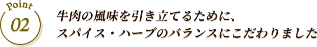 Point 02 牛肉の風味を引き立てるために、スパイス・ハーブのバランスにこだわりました