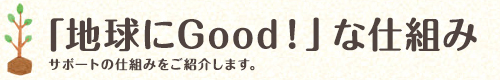 「地球にGood！」な仕組み サポートの仕組みをご紹介します。