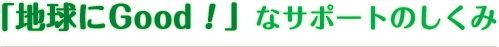 「地球にGood！」なサポートのしくみ