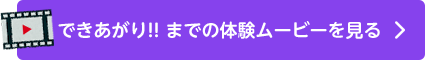 できあがり！！ までの体験ムービーを見る