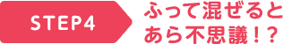 STEP4 ふって混ぜるとあら不思議！？