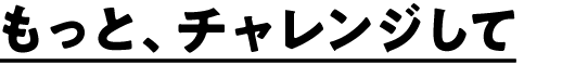 もっとチャレンジして