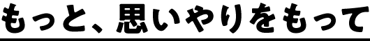 もっと、思いやりをもって