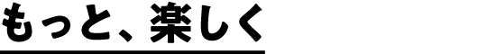 もっと、楽しく