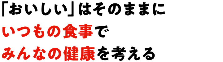 「おいしい」はそのままにいつもの食事でみんなの健康を考える