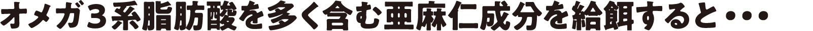オメガ３系脂肪酸を多く含む“亜麻仁”成分を給餌すると・・・